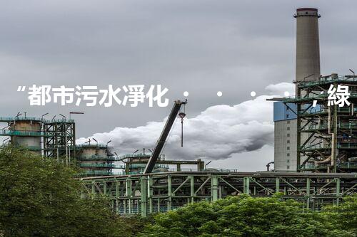 “都市污水凈化，綠色生活新篇章——都市污水處理技術(shù)革新”